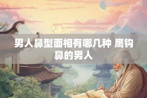 男人鼻型面相有哪几种 鹰钩鼻的男人