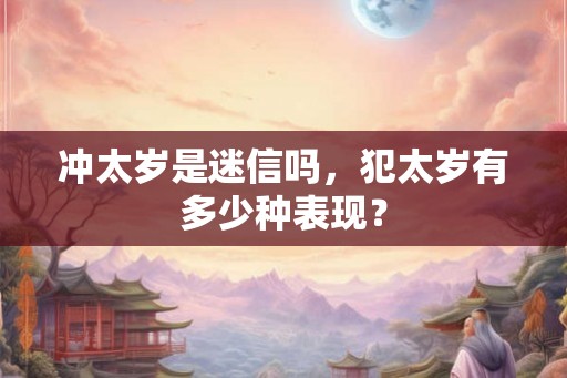 冲太岁是迷信吗，犯太岁有多少种表现？