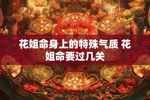 花姐命身上的特殊气质 花姐命要过几关 花姐命身上的特殊气质 花姐命要过几关