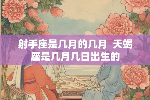 射手座是几月的几月 天蝎座是几月几日出生的 射手座是几月的几月 天蝎座是几月几日出生的