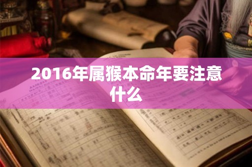 2016年属猴本命年要注意什么 2016年属猴本命年要注意什么