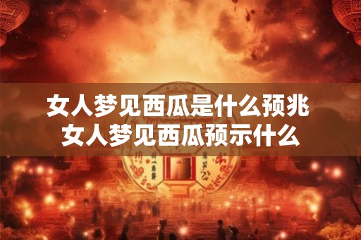 女人梦见西瓜是什么预兆 女人梦见西瓜预示什么