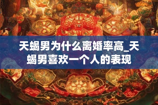 天蝎男为什么离婚率高_天蝎男喜欢一个人的表现
