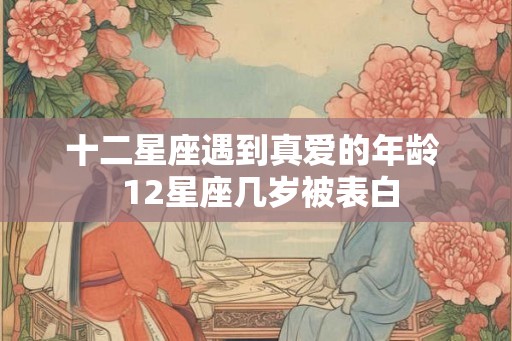 十二星座遇到真爱的年龄  12星座几岁被表白