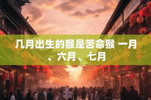 几月出生的猴是苦命猴 一月、六月、七月