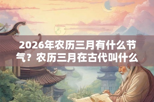 2026年农历三月有什么节气？农历三月在古代叫什么？