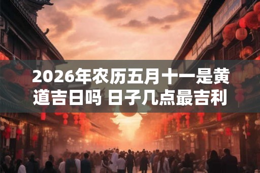 2026年农历五月十一是黄道吉日吗 日子几点最吉利