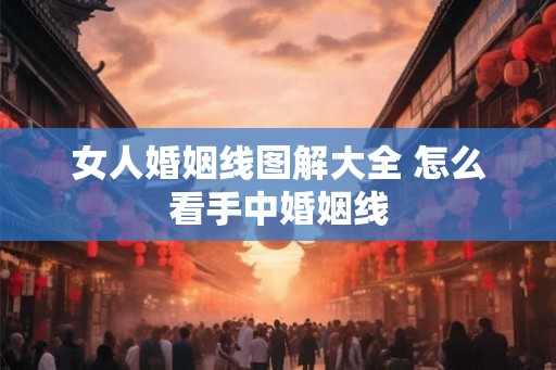 女人婚姻线图解大全 怎么看手中婚姻线 女人婚姻线图解大全 怎么看手中婚姻线