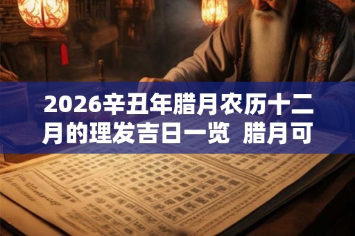 2026辛丑年腊月农历十二月的理发吉日一览  腊月可不可以理发