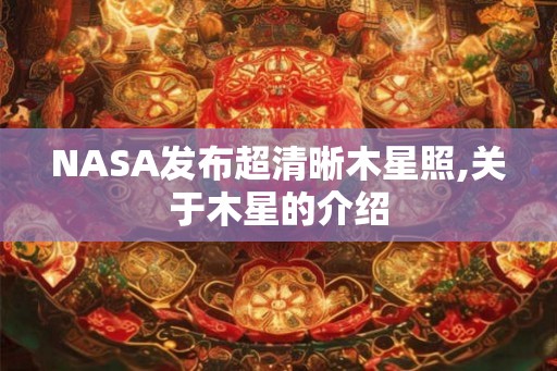 NASA发布超清晰木星照,关于木星的介绍