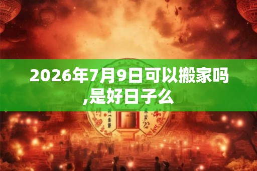 2026年7月9日可以搬家吗,是好日子么