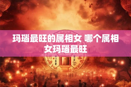 玛瑙最旺的属相女 哪个属相女玛瑙最旺 玛瑙最旺的属相女 哪个属相女玛瑙最旺