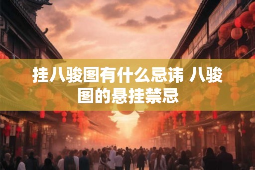 挂八骏图有什么忌讳 八骏图的悬挂禁忌 挂八骏图有什么忌讳 八骏图的悬挂禁忌