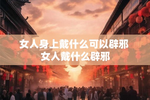 女人身上戴什么可以辟邪 女人戴什么辟邪 女人身上戴什么可以辟邪 女人戴什么辟邪