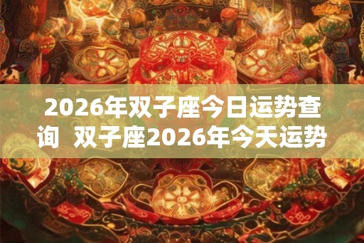 2026年双子座今日运势查询  双子座2026年今天运势星座屋