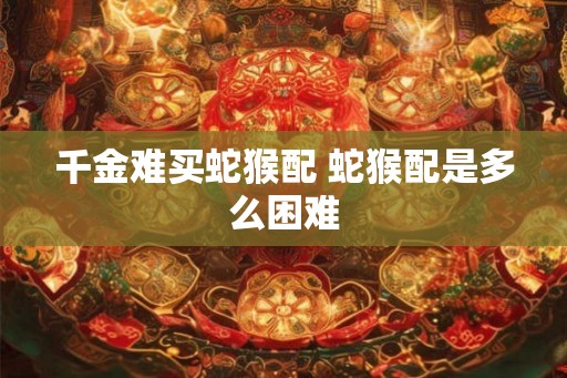 千金难买蛇猴配 蛇猴配是多么困难
