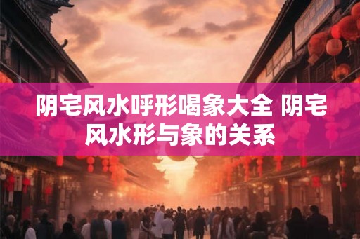 阴宅风水呼形喝象大全 阴宅风水形与象的关系