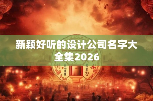 新颖好听的设计公司名字大全集2026