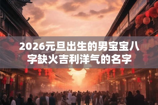 2026元旦出生的男宝宝八字缺火吉利洋气的名字