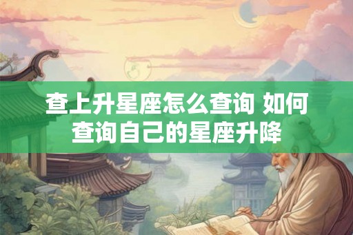 查上升星座怎么查询 如何查询自己的星座升降 查上升星座怎么查询 如何查询自己的星座升降