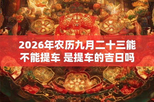 2026年农历九月二十三能不能提车 是提车的吉日吗