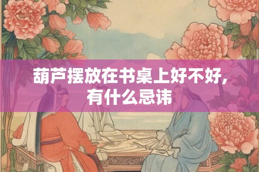 葫芦摆放在书桌上好不好,有什么忌讳