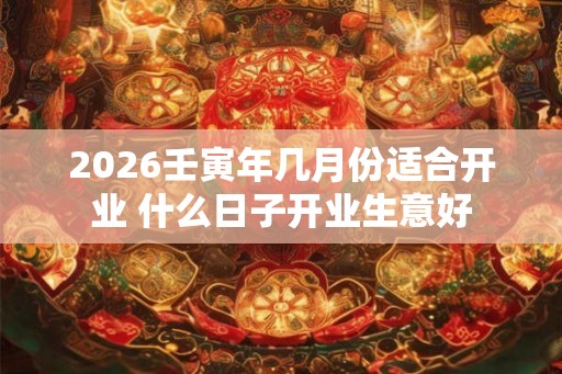2026壬寅年几月份适合开业 什么日子开业生意好