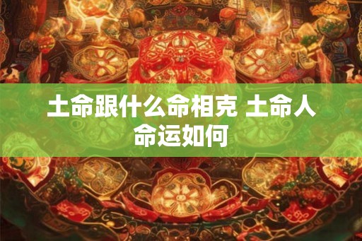 土命跟什么命相克 土命人命运如何 土命跟什么命相克 土命人命运如何
