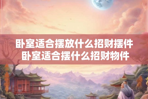 卧室适合摆放什么招财摆件 卧室适合摆什么招财物件