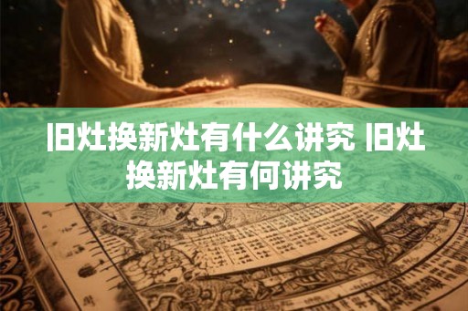 旧灶换新灶有什么讲究 旧灶换新灶有何讲究