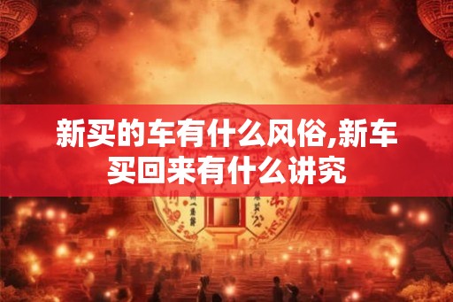 新买的车有什么风俗,新车买回来有什么讲究