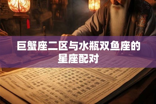巨蟹座二区与水瓶双鱼座的星座配对 巨蟹座二区与水瓶双鱼座的星座配对