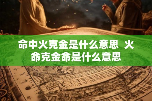 命中火克金是什么意思  火命克金命是什么意思