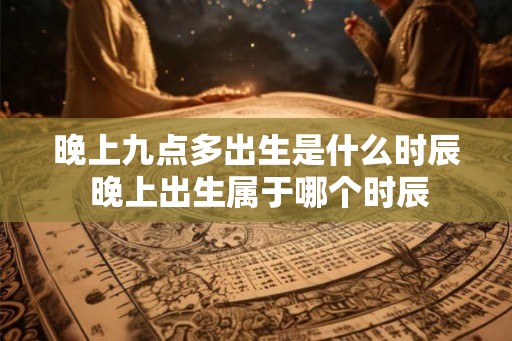 晚上九点多出生是什么时辰 晚上出生属于哪个时辰