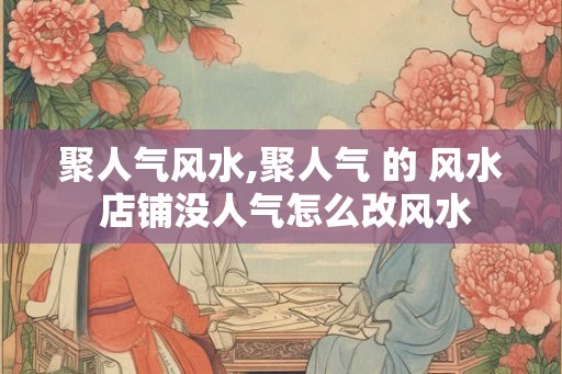 聚人气风水,聚人气 的 风水 店铺没人气怎么改风水