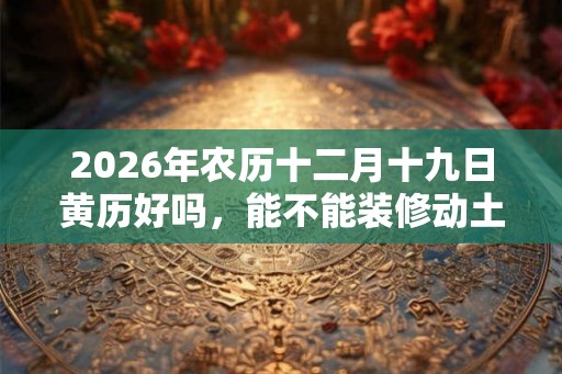 2026年农历十二月十九日黄历好吗，能不能装修动土？