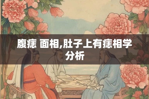 腹痣 面相,肚子上有痣相学分析 腹痣 面相,肚子上有痣相学分析
