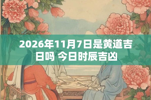 2026年11月7日是黄道吉日吗 今日时辰吉凶