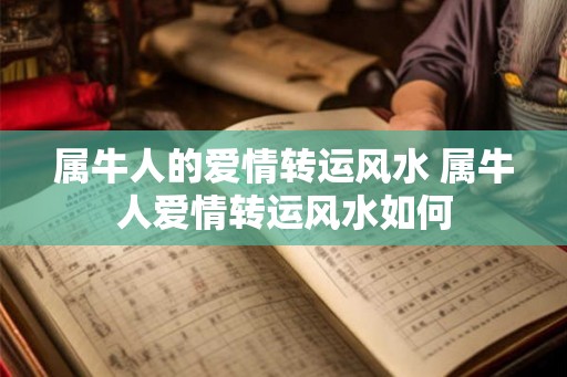 属牛人的爱情转运风水 属牛人爱情转运风水如何 属牛人的爱情转运风水 属牛人爱情转运风水如何