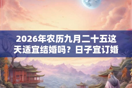 2026年农历九月二十五这天适宜结婚吗？日子宜订婚吗