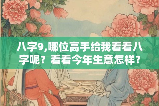 八字9,哪位高手给我看看八字呢？看看今年生意怎样？