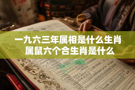 一九六三年属相是什么生肖 属鼠六个合生肖是什么 一九六三年属相是什么生肖 属鼠六个合生肖是什么