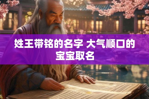 姓王带铭的名字 大气顺口的宝宝取名