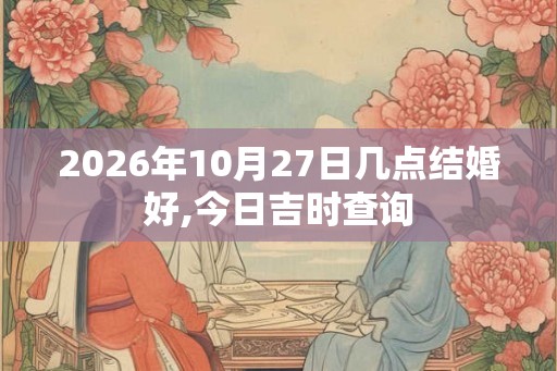 2026年10月27日几点结婚好,今日吉时查询