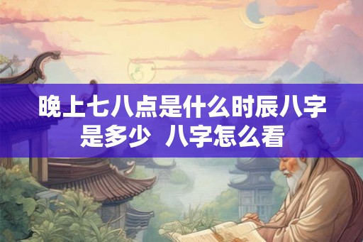 晚上七八点是什么时辰八字是多少 八字怎么看 晚上七八点是什么时辰八字是多少 八字怎么看