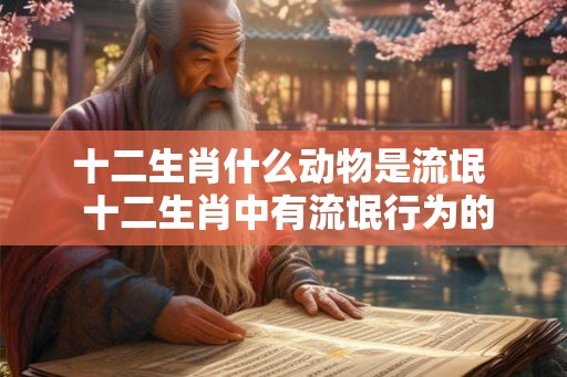十二生肖什么动物是流氓 十二生肖中有流氓行为的 十二生肖什么动物是流氓 十二生肖中有流氓行为的