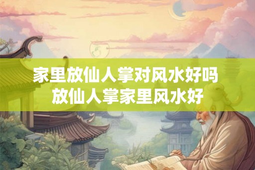 家里放仙人掌对风水好吗 放仙人掌家里风水好 家里放仙人掌对风水好吗 放仙人掌家里风水好