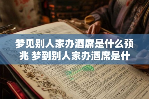 梦见别人家办酒席是什么预兆 梦到别人家办酒席是什么意思