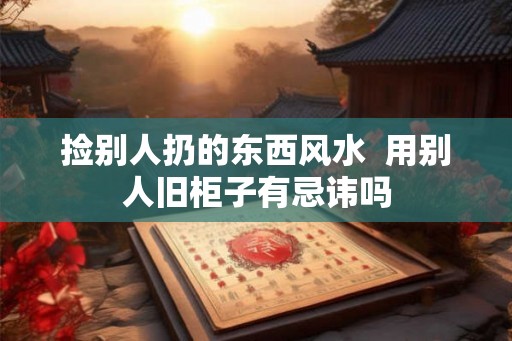捡别人扔的东西风水  用别人旧柜子有忌讳吗