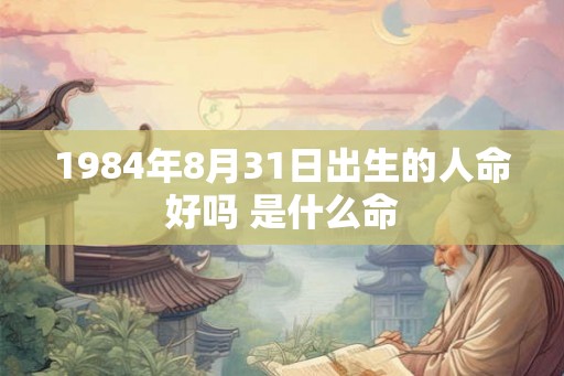 1984年8月31日出生的人命好吗 是什么命 1984年8月31日出生的人命好吗 是什么命